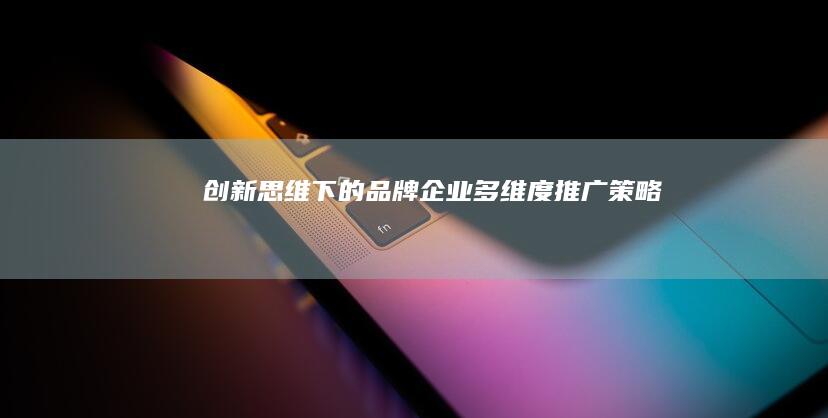 创新思维下的品牌企业多维度推广策略